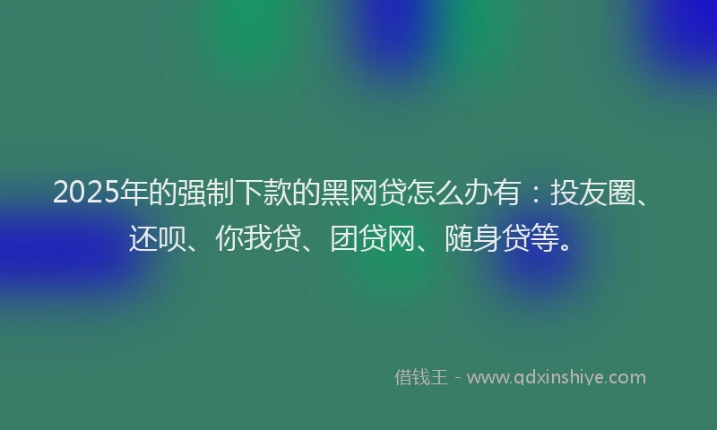 2025年的强制下款的黑网贷怎么办有：投友圈、还呗、你我贷、团贷网、随身贷等。