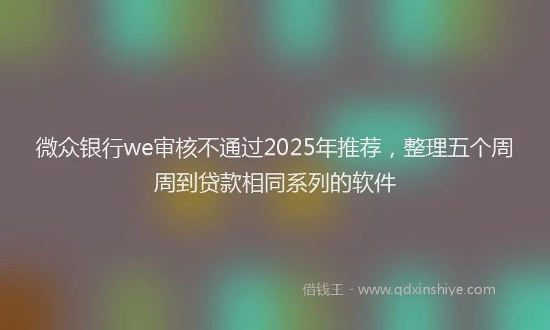 微众银行we审核不通过2025年推荐，整理五个周周到贷款相同系列的软件