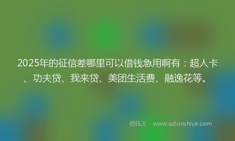2025年的征信差哪里可以借钱急用啊有：超人卡、功夫贷、我来贷、美团生活费、融逸花等。