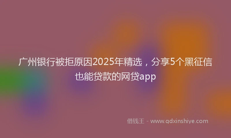 广州银行被拒原因2025年精选，分享5个黑征信也能贷款的网贷app