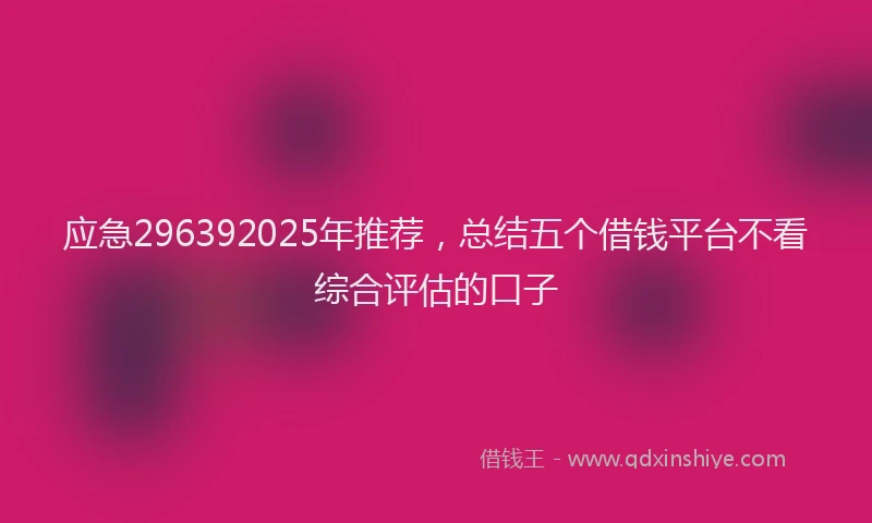 应急296392025年推荐，总结五个借钱平台不看综合评估的口子