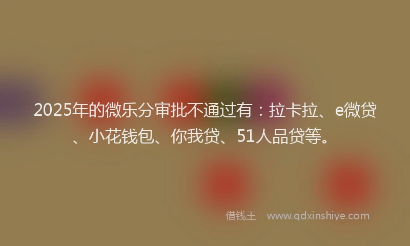 2025年的微乐分审批不通过有：拉卡拉、e微贷、小花钱包、你我贷、51人品贷等。