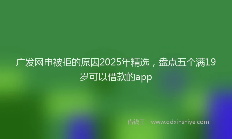 广发网申被拒的原因2025年精选，盘点五个满19岁可以借款的app