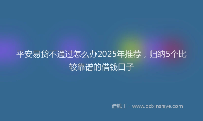 平安易贷不通过怎么办2025年推荐，归纳5个比较靠谱的借钱口子
