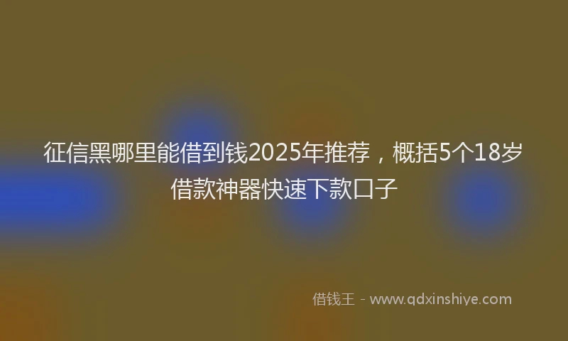 征信黑哪里能借到钱2025年推荐，概括5个18岁借款神器快速下款口子