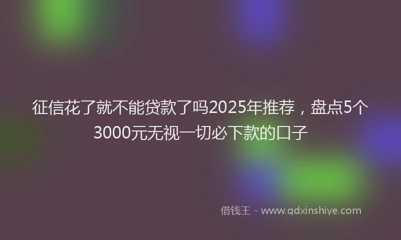 征信花了就不能贷款了吗2025年推荐，盘点5个3000元无视一切必下款的口子