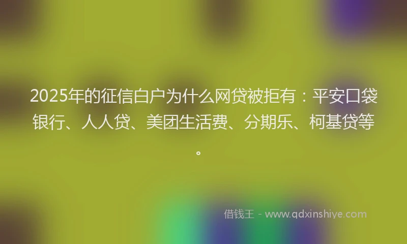 2025年的征信白户为什么网贷被拒有：平安口袋银行、人人贷、美团生活费、分期乐、柯基贷等。