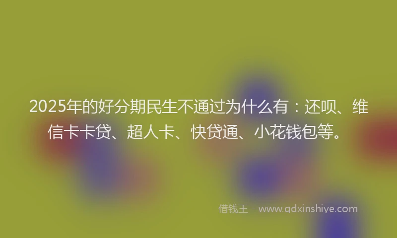 2025年的好分期民生不通过为什么有：还呗、维信卡卡贷、超人卡、快贷通、小花钱包等。