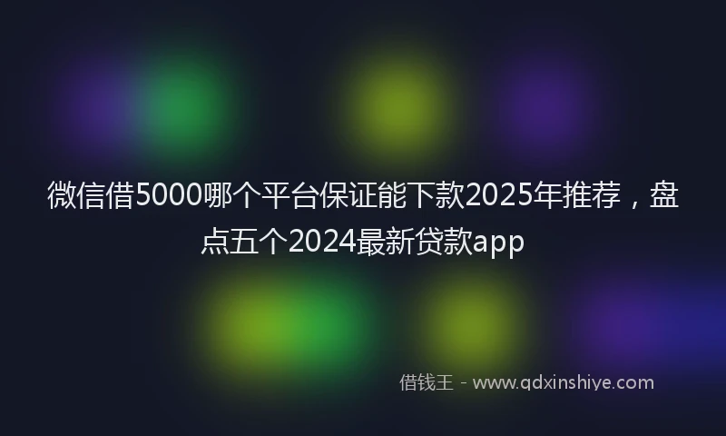 微信借5000哪个平台保证能下款2025年推荐，盘点五个2024最新贷款app