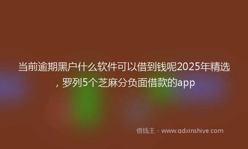 当前逾期黑户什么软件可以借到钱呢2025年精选，罗列5个芝麻分负面借款的app