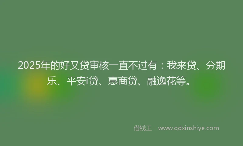 2025年的好又贷审核一直不过有：我来贷、分期乐、平安i贷、惠商贷、融逸花等。