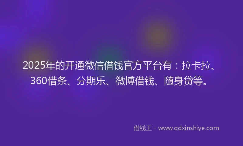 2025年的开通微信借钱官方平台有：拉卡拉、360借条、分期乐、微博借钱、随身贷等。