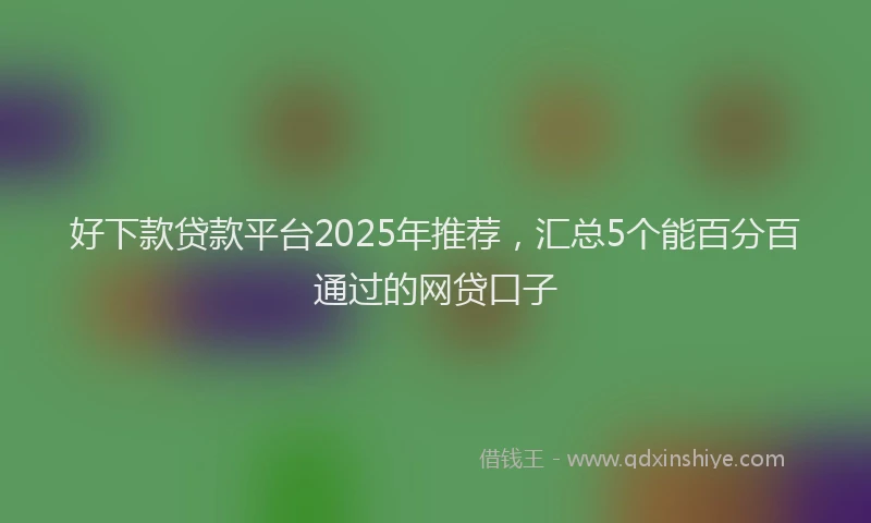 好下款贷款平台2025年推荐，汇总5个能百分百通过的网贷口子