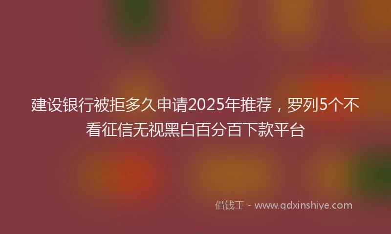 建设银行被拒多久申请2025年推荐，罗列5个不看征信无视黑白百分百下款平台