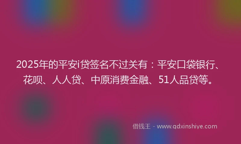 2025年的平安i贷签名不过关有：平安口袋银行、花呗、人人贷、中原消费金融、51人品贷等。
