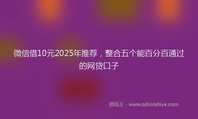 微信借10元2025年推荐，整合五个能百分百通过的网贷口子