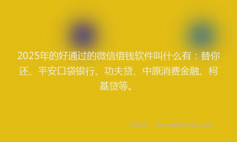 2025年的好通过的微信借钱软件叫什么有：替你还、平安口袋银行、功夫贷、中原消费金融、柯基贷等。