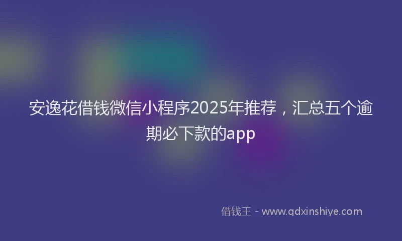 安逸花借钱微信小程序2025年推荐，汇总五个逾期必下款的app