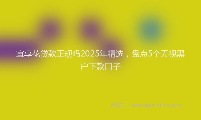 宜享花贷款正规吗2025年精选，盘点5个无视黑户下款口子