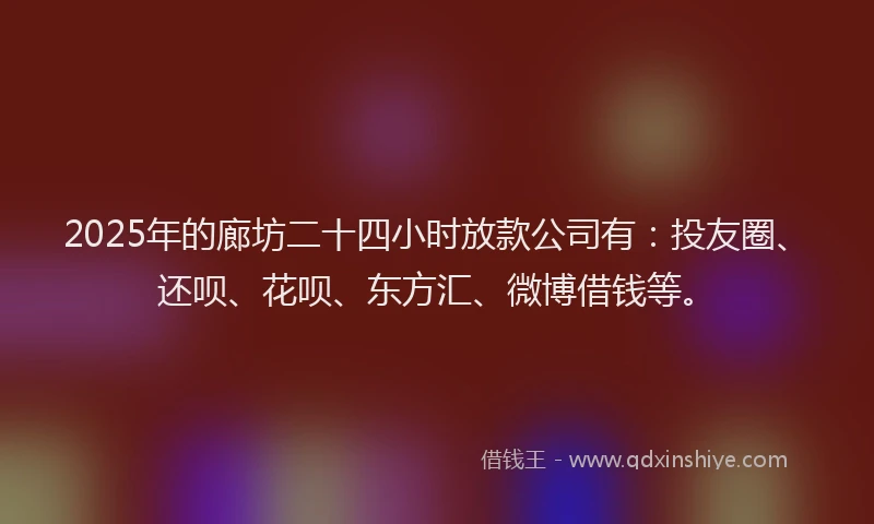 2025年的廊坊二十四小时放款公司有：投友圈、还呗、花呗、东方汇、微博借钱等。