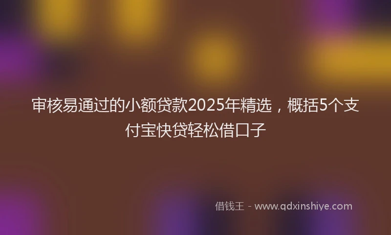 审核易通过的小额贷款2025年精选，概括5个支付宝快贷轻松借口子