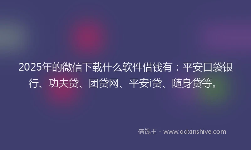 2025年的微信下载什么软件借钱有：平安口袋银行、功夫贷、团贷网、平安i贷、随身贷等。
