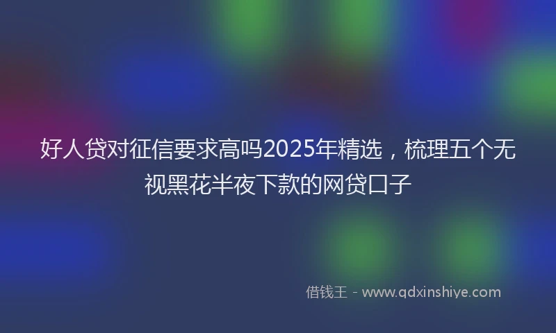 好人贷对征信要求高吗2025年精选，梳理五个无视黑花半夜下款的网贷口子