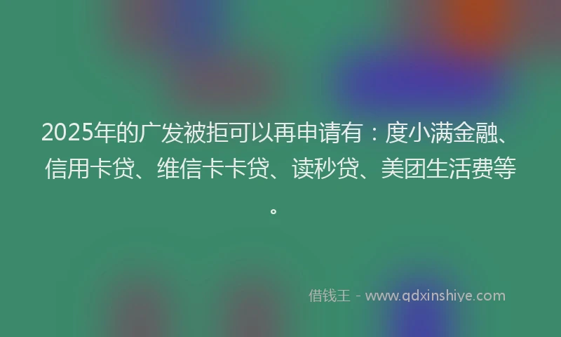 2025年的广发被拒可以再申请有：度小满金融、信用卡贷、维信卡卡贷、读秒贷、美团生活费等。