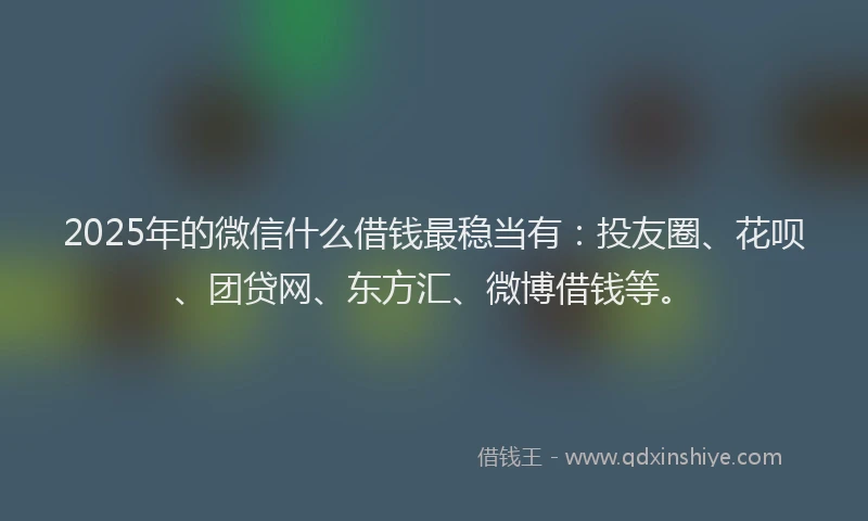 2025年的微信什么借钱最稳当有：投友圈、花呗、团贷网、东方汇、微博借钱等。