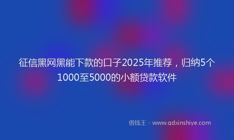 征信黑网黑能下款的口子2025年推荐，归纳5个1000至5000的小额贷款软件