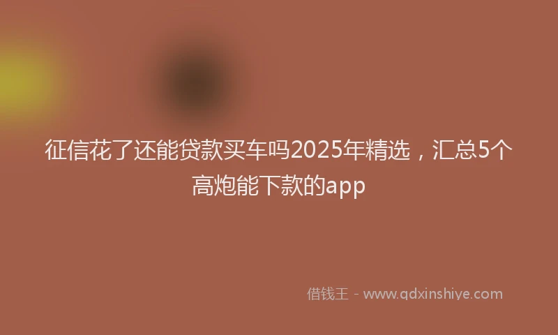 征信花了还能贷款买车吗2025年精选，汇总5个高炮能下款的app