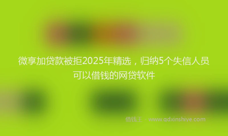 微享加贷款被拒2025年精选，归纳5个失信人员可以借钱的网贷软件