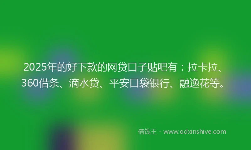 2025年的好下款的网贷口子贴吧有：拉卡拉、360借条、滴水贷、平安口袋银行、融逸花等。