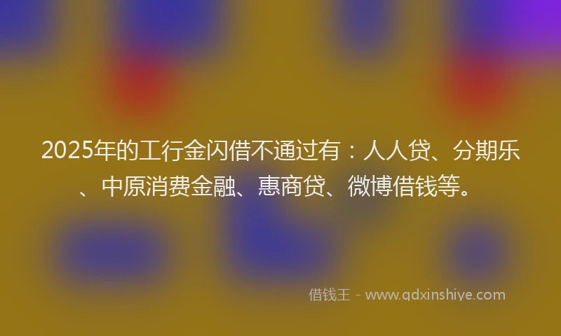 2025年的工行金闪借不通过有：人人贷、分期乐、中原消费金融、惠商贷、微博借钱等。
