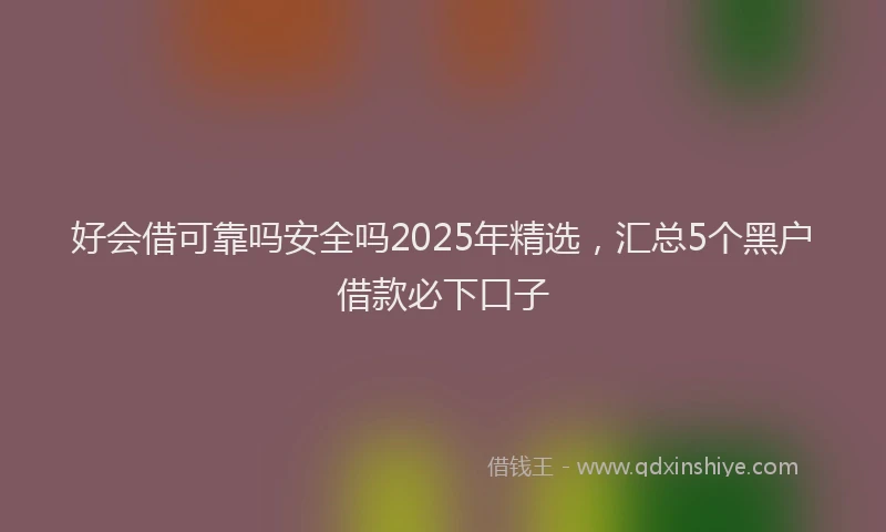 好会借可靠吗安全吗2025年精选，汇总5个黑户借款必下口子
