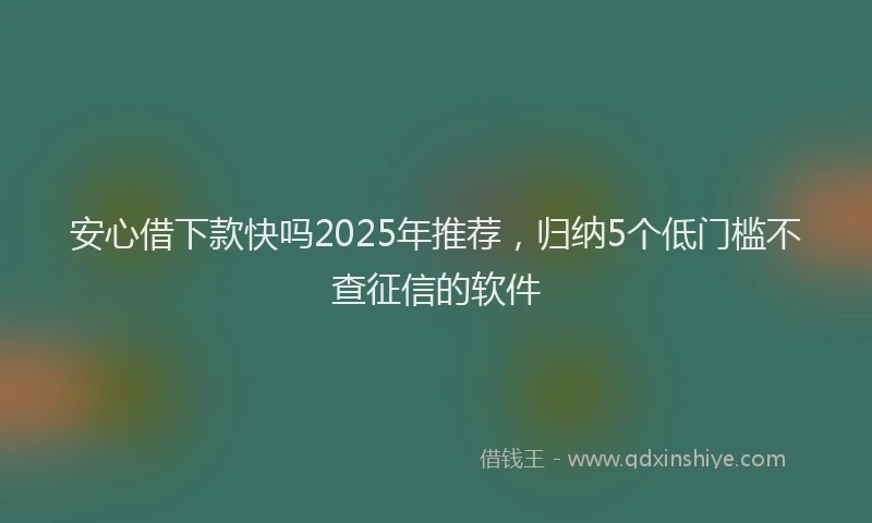 安心借下款快吗2025年推荐，归纳5个低门槛不查征信的软件