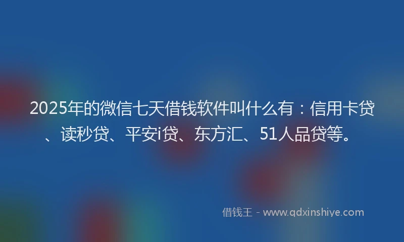 2025年的微信七天借钱软件叫什么有：信用卡贷、读秒贷、平安i贷、东方汇、51人品贷等。
