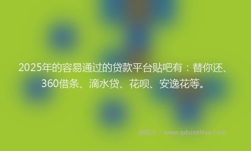 2025年的容易通过的贷款平台贴吧有：替你还、360借条、滴水贷、花呗、安逸花等。