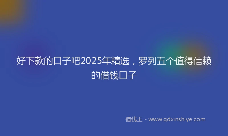 好下款的口子吧2025年精选，罗列五个值得信赖的借钱口子