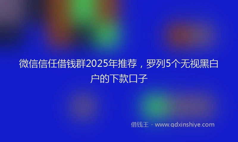 微信信任借钱群2025年推荐，罗列5个无视黑白户的下款口子