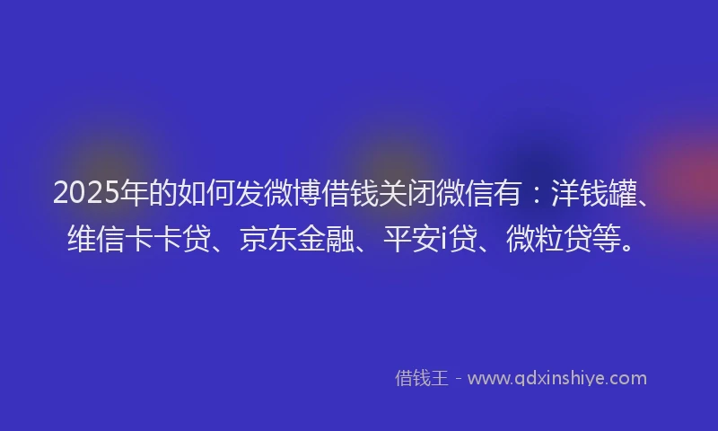 2025年的如何发微博借钱关闭微信有：洋钱罐、维信卡卡贷、京东金融、平安i贷、微粒贷等。