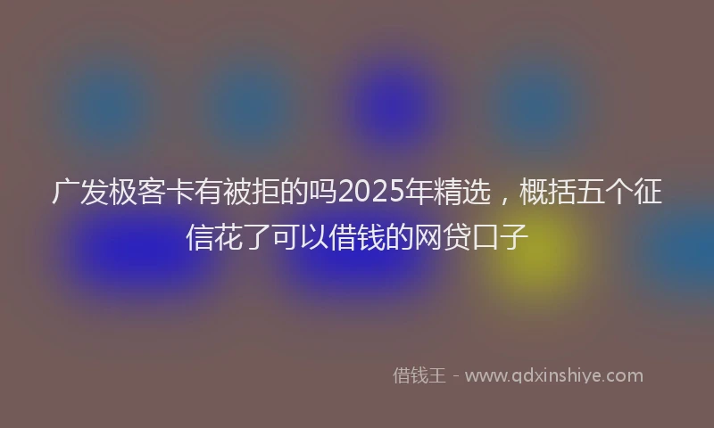 广发极客卡有被拒的吗2025年精选，概括五个征信花了可以借钱的网贷口子