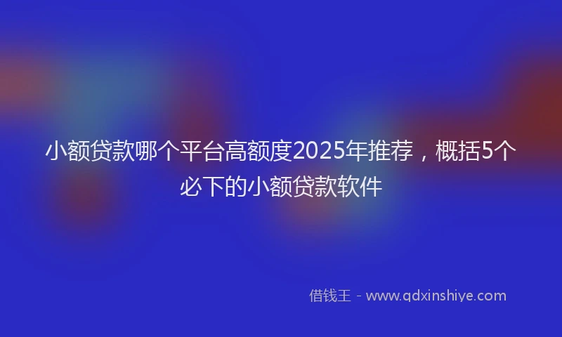小额贷款哪个平台高额度2025年推荐，概括5个必下的小额贷款软件