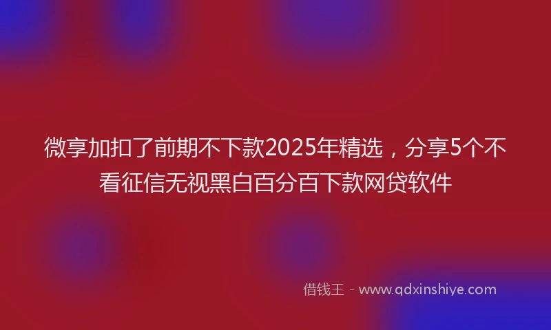 微享加扣了前期不下款2025年精选，分享5个不看征信无视黑白百分百下款网贷软件