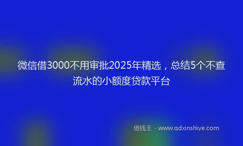 微信借3000不用审批2025年精选，总结5个不查流水的小额度贷款平台