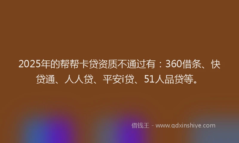 2025年的帮帮卡贷资质不通过有：360借条、快贷通、人人贷、平安i贷、51人品贷等。