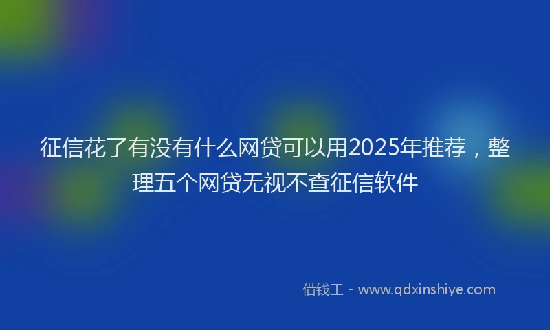 征信花了有没有什么网贷可以用2025年推荐，整理五个网贷无视不查征信软件