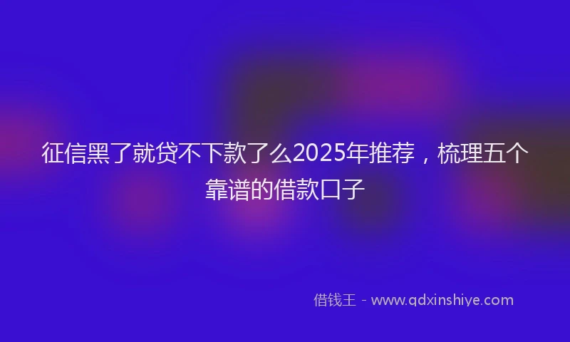 征信黑了就贷不下款了么2025年推荐，梳理五个靠谱的借款口子
