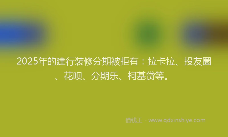2025年的建行装修分期被拒有：拉卡拉、投友圈、花呗、分期乐、柯基贷等。