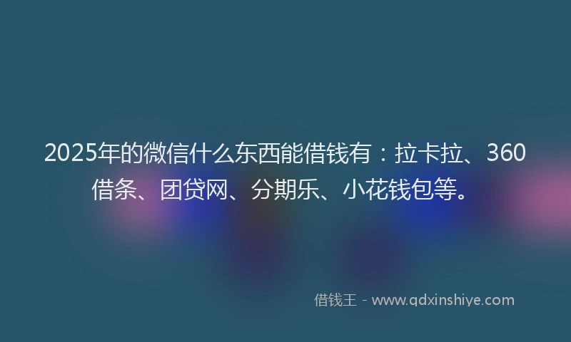 2025年的微信什么东西能借钱有：拉卡拉、360借条、团贷网、分期乐、小花钱包等。